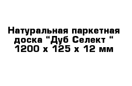 Натуральная паркетная доска “Дуб Селект “ 1200 х 125 х 12 мм